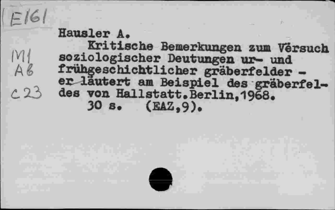 ﻿
A &
Hausler A.
Kritische Bemerkungen zum Versuch soziologischer Deutungen ur— und frûhçeschichtlicher gräberfelder -er lautert am Beispiel des gräberfel-des von Hallstatt.Berlin,1968.
30 s. (EAZ.9).